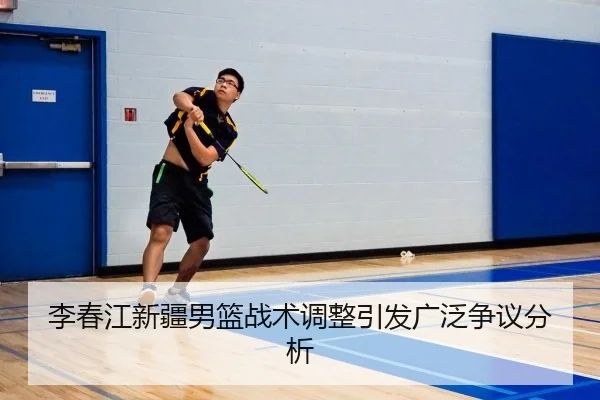 李春江新疆男篮战术调整引发广泛争议分析