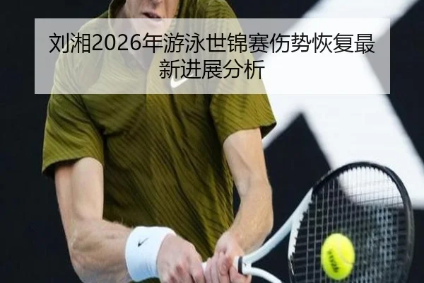 刘湘2026年游泳世锦赛伤势恢复最新进展分析